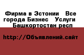 Фирма в Эстонии - Все города Бизнес » Услуги   . Башкортостан респ.